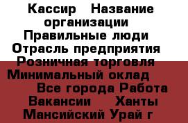 Кассир › Название организации ­ Правильные люди › Отрасль предприятия ­ Розничная торговля › Минимальный оклад ­ 30 000 - Все города Работа » Вакансии   . Ханты-Мансийский,Урай г.